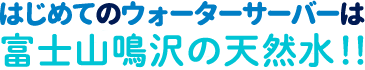 はじめてのウォーターサーバーは「富士山鳴沢の天然水」！
